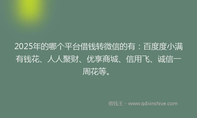 2025年的哪个平台借钱转微信的有：百度度小满有钱花、人人聚财、优享商城、信用飞、诚信一周花等。