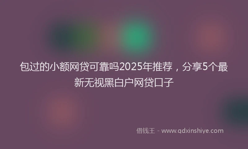 包过的小额网贷可靠吗2025年推荐，分享5个最新无视黑白户网贷口子