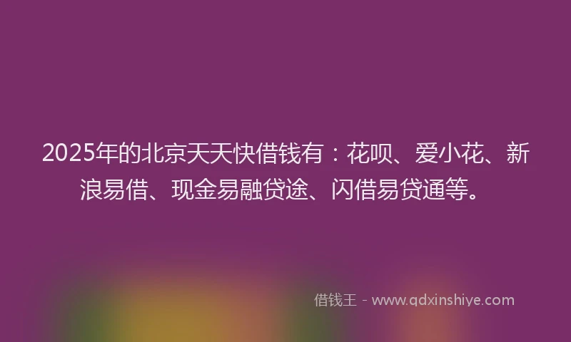2025年的北京天天快借钱有：花呗、爱小花、新浪易借、现金易融贷途、闪借易贷通等。