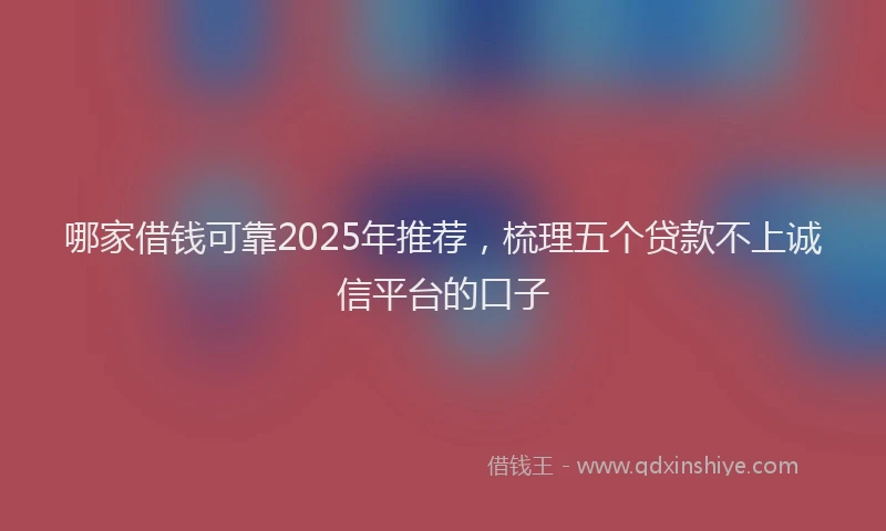 哪家借钱可靠2025年推荐，梳理五个贷款不上诚信平台的口子