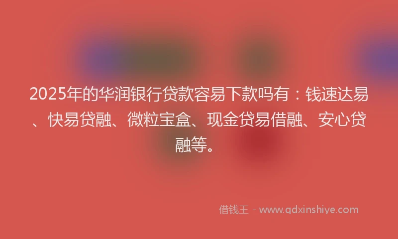 2025年的华润银行贷款容易下款吗有：钱速达易、快易贷融、微粒宝盒、现金贷易借融、安心贷融等。