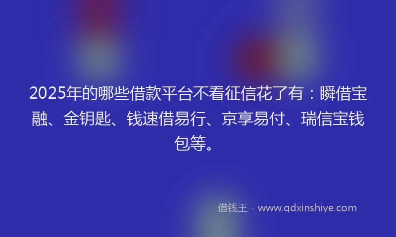 2025年的哪些借款平台不看征信花了有：瞬借宝融、金钥匙、钱速借易行、京享易付、瑞信宝钱包等。