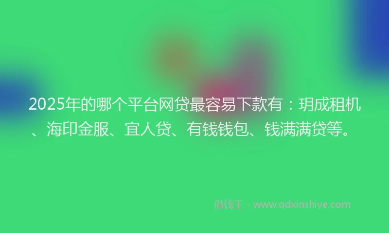 2025年的哪个平台网贷最容易下款有：玥成租机、海印金服、宜人贷、有钱钱包、钱满满贷等。