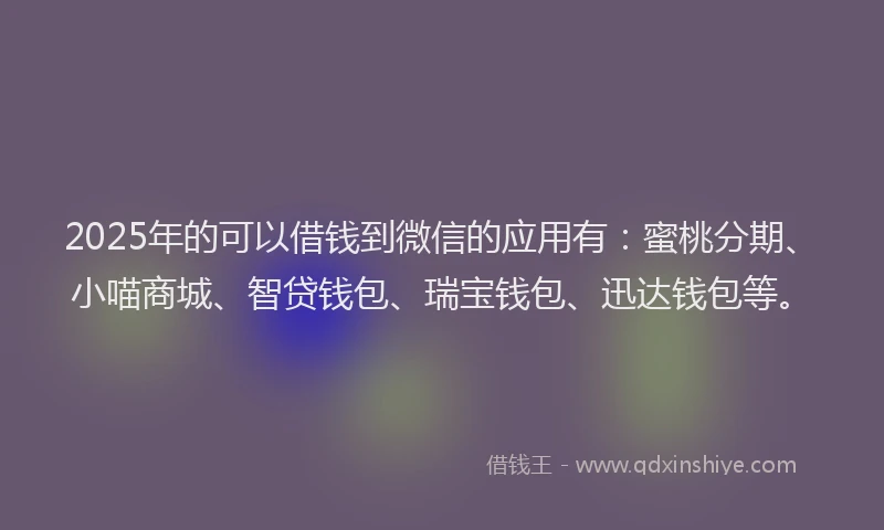 2025年的可以借钱到微信的应用有：蜜桃分期、小喵商城、智贷钱包、瑞宝钱包、迅达钱包等。