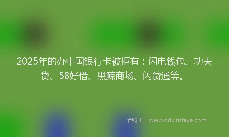 2025年的办中国银行卡被拒有：闪电钱包、功夫贷、58好借、黑鲸商场、闪贷通等。