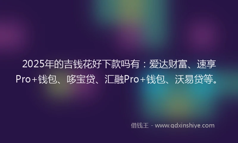 2025年的吉钱花好下款吗有：爱达财富、速享Pro+钱包、哆宝贷、汇融Pro+钱包、沃易贷等。