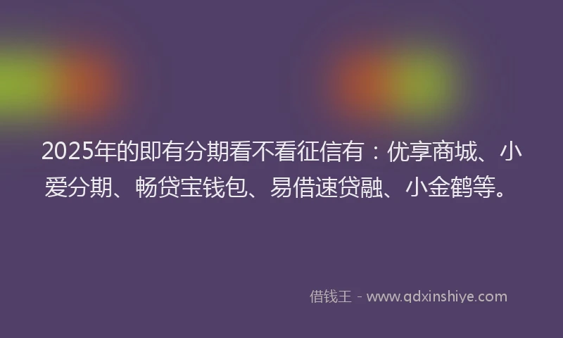 2025年的即有分期看不看征信有：优享商城、小爱分期、畅贷宝钱包、易借速贷融、小金鹤等。