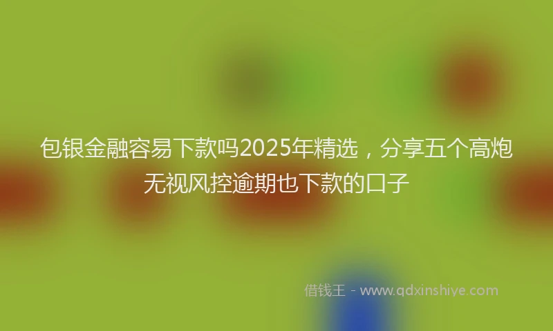 包银金融容易下款吗2025年精选，分享五个高炮无视风控逾期也下款的口子