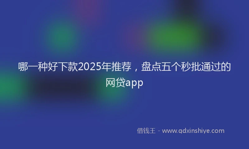 哪一种好下款2025年推荐，盘点五个秒批通过的网贷app