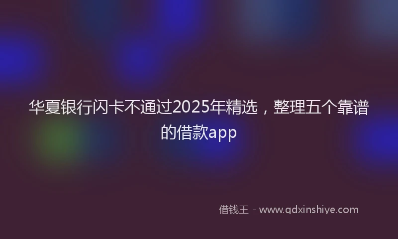 华夏银行闪卡不通过2025年精选，整理五个靠谱的借款app