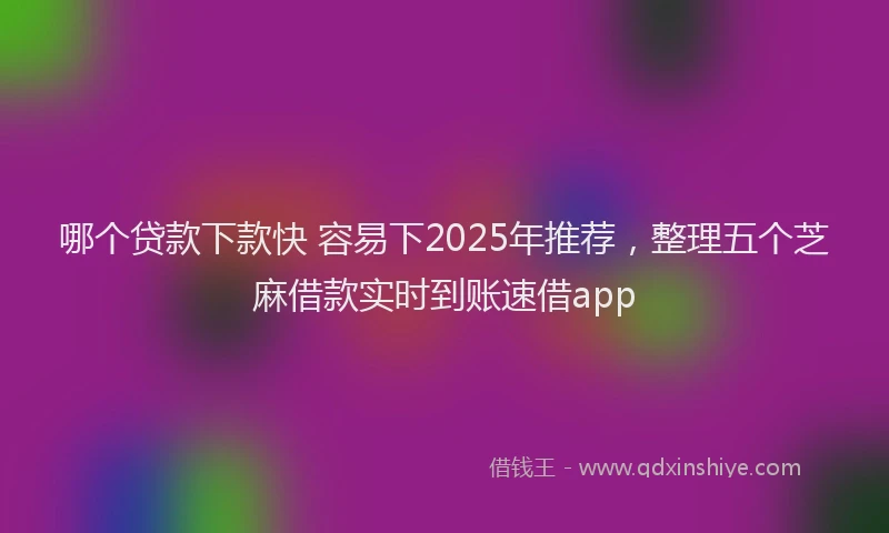 哪个贷款下款快 容易下2025年推荐，整理五个芝麻借款实时到账速借app