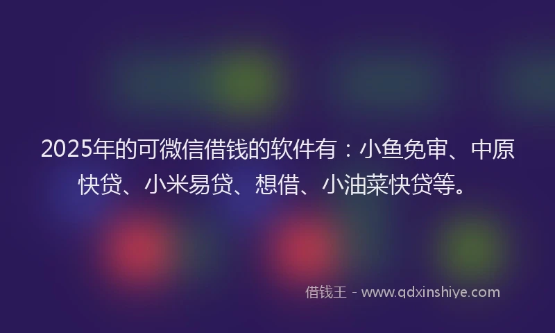 2025年的可微信借钱的软件有：小鱼免审、中原快贷、小米易贷、想借、小油菜快贷等。