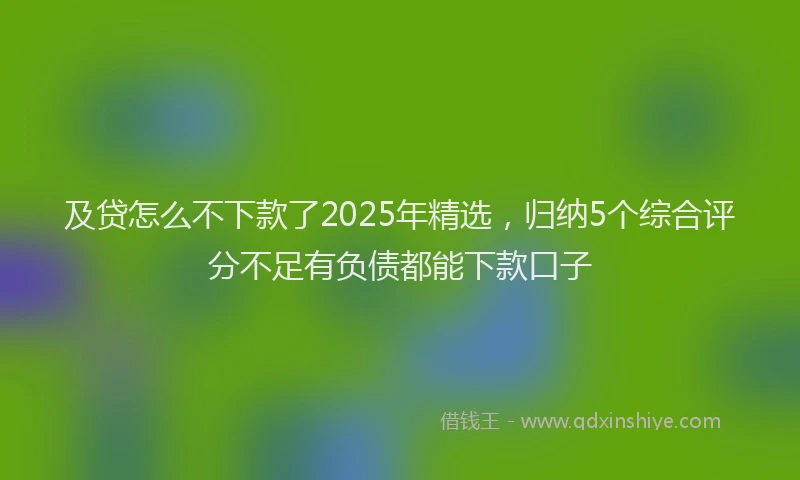 及贷怎么不下款了2025年精选，归纳5个综合评分不足有负债都能下款口子