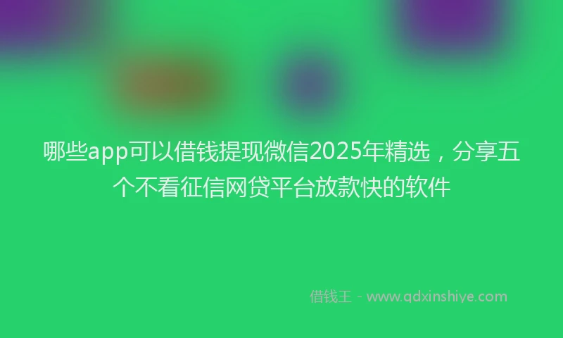 哪些app可以借钱提现微信2025年精选，分享五个不看征信网贷平台放款快的软件