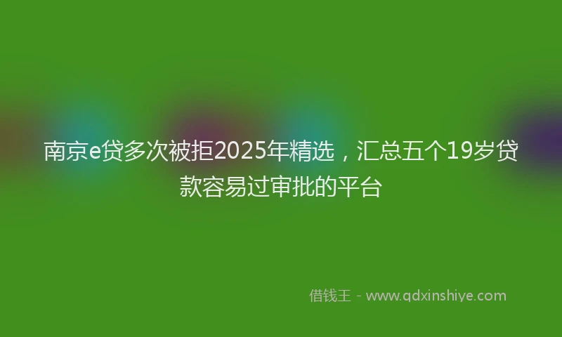 南京e贷多次被拒2025年精选，汇总五个19岁贷款容易过审批的平台