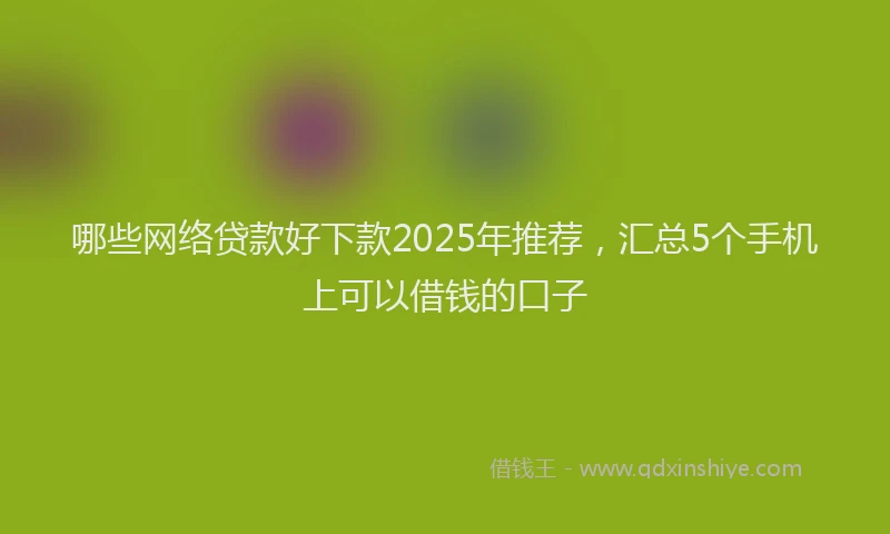 哪些网络贷款好下款2025年推荐，汇总5个手机上可以借钱的口子