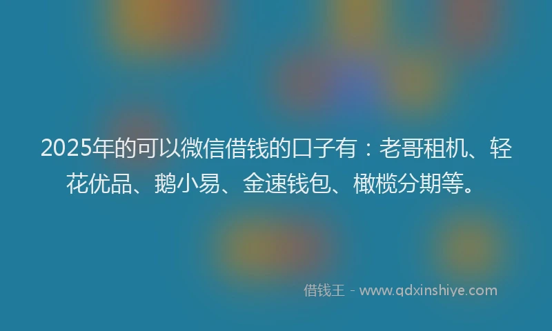 2025年的可以微信借钱的口子有：老哥租机、轻花优品、鹅小易、金速钱包、橄榄分期等。