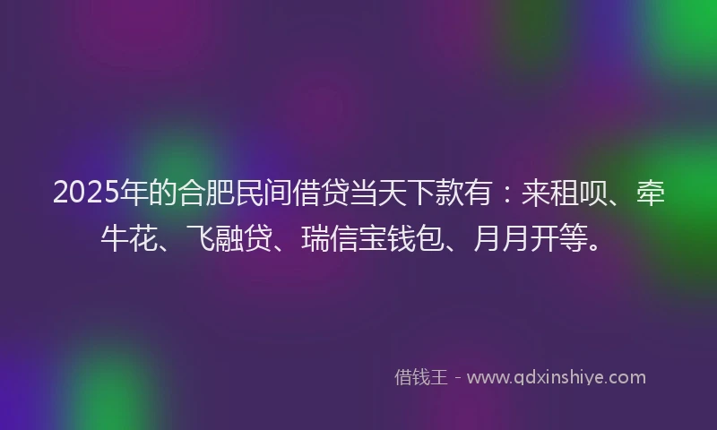 2025年的合肥民间借贷当天下款有：来租呗、牵牛花、飞融贷、瑞信宝钱包、月月开等。