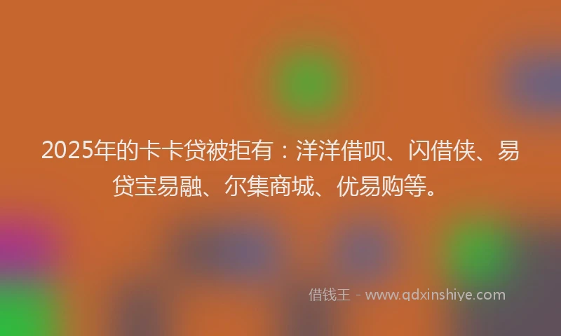 2025年的卡卡贷被拒有：洋洋借呗、闪借侠、易贷宝易融、尔集商城、优易购等。