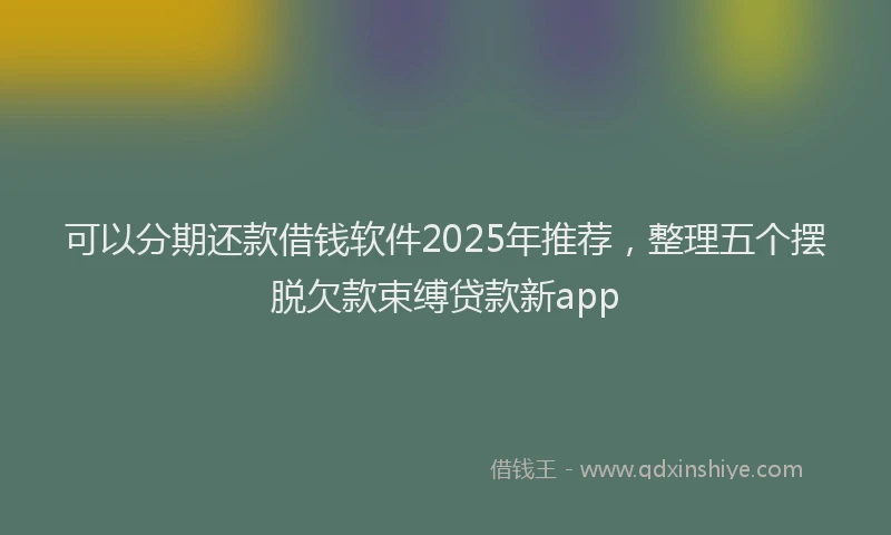 可以分期还款借钱软件2025年推荐，整理五个摆脱欠款束缚贷款新app