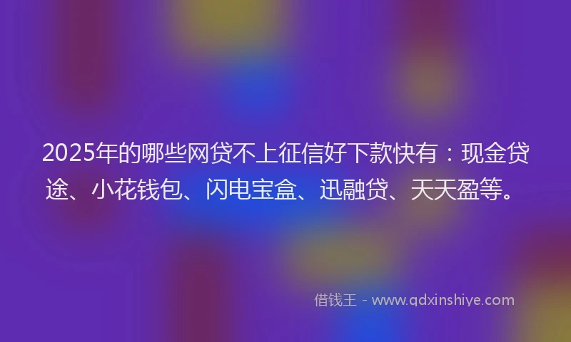 2025年的哪些网贷不上征信好下款快有：现金贷途、小花钱包、闪电宝盒、迅融贷、天天盈等。