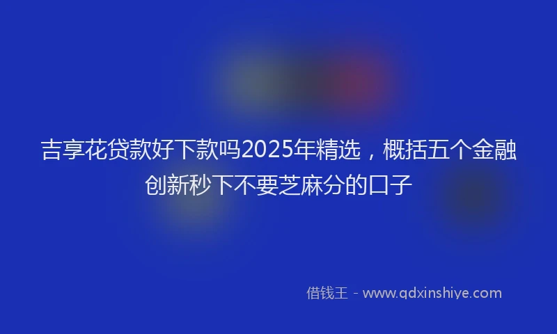吉享花贷款好下款吗2025年精选，概括五个金融创新秒下不要芝麻分的口子