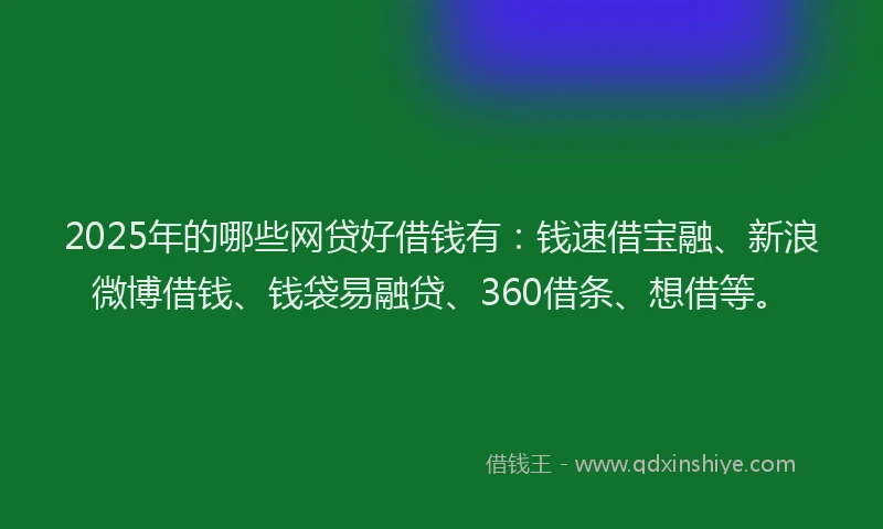 2025年的哪些网贷好借钱有：钱速借宝融、新浪微博借钱、钱袋易融贷、360借条、想借等。
