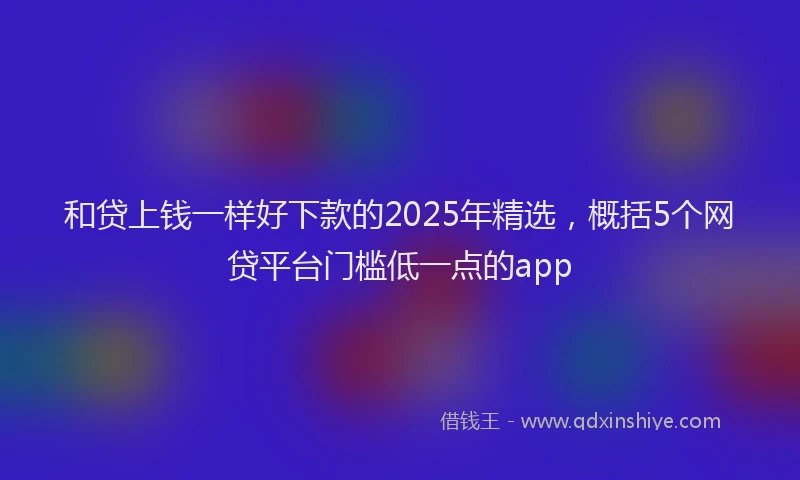 和贷上钱一样好下款的2025年精选，概括5个网贷平台门槛低一点的app