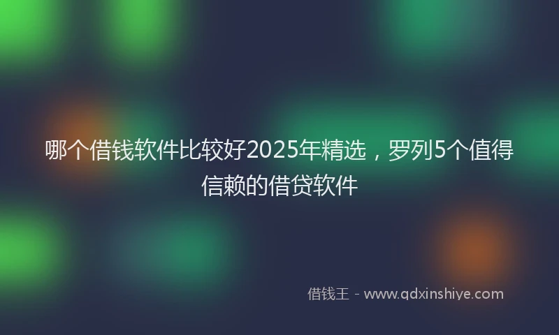 哪个借钱软件比较好2025年精选，罗列5个值得信赖的借贷软件