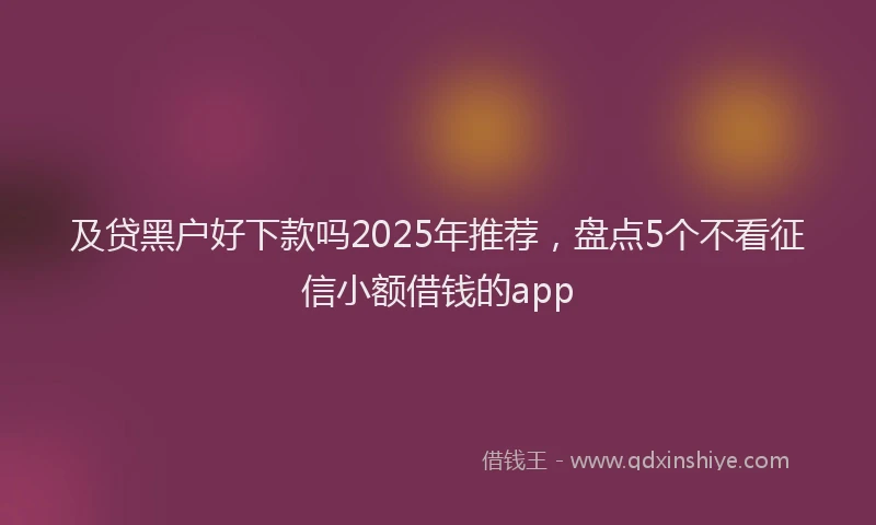 及贷黑户好下款吗2025年推荐，盘点5个不看征信小额借钱的app