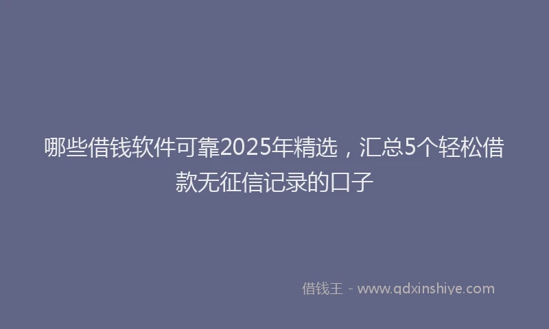 哪些借钱软件可靠2025年精选，汇总5个轻松借款无征信记录的口子