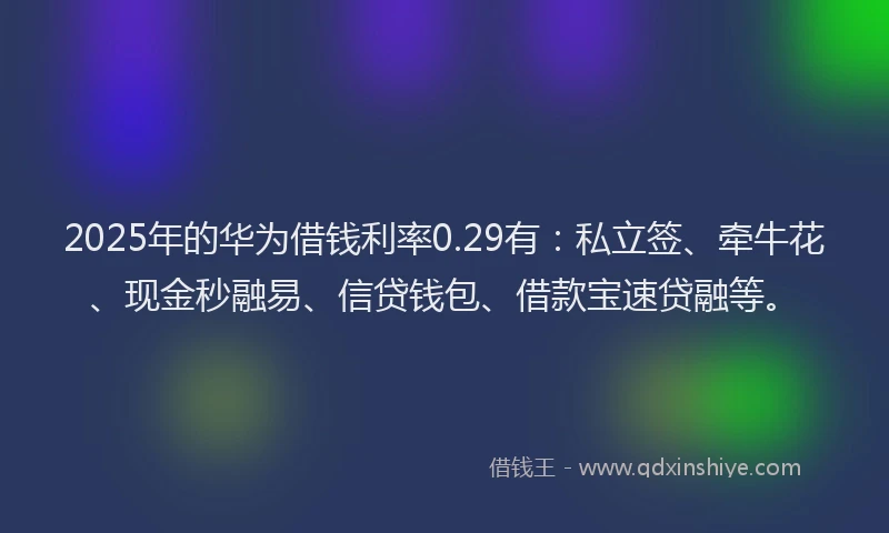 2025年的华为借钱利率0.29有：私立签、牵牛花、现金秒融易、信贷钱包、借款宝速贷融等。