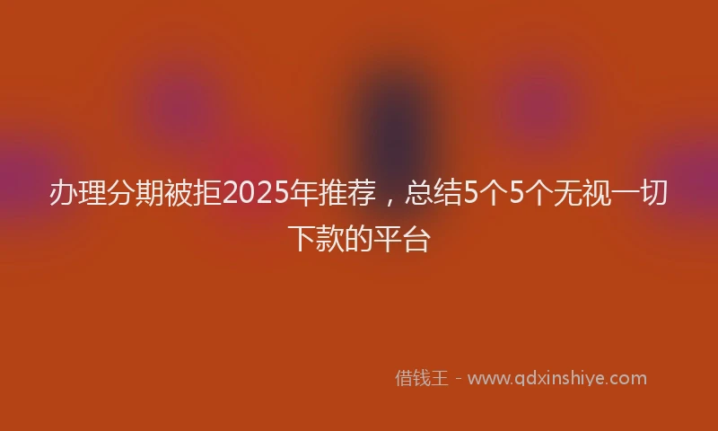 办理分期被拒2025年推荐，总结5个5个无视一切下款的平台