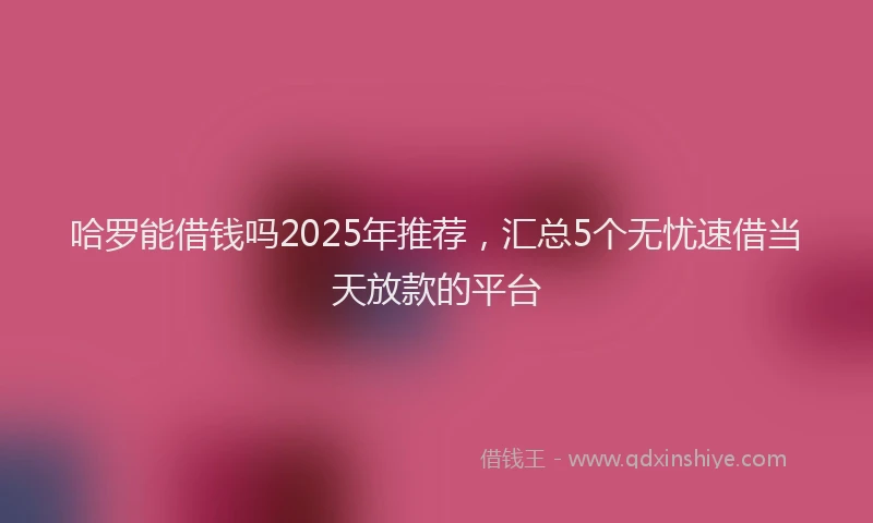 哈罗能借钱吗2025年推荐，汇总5个无忧速借当天放款的平台