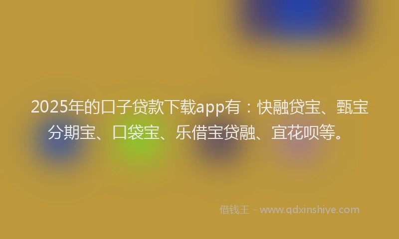 2025年的口子贷款下载app有：快融贷宝、甄宝分期宝、口袋宝、乐借宝贷融、宜花呗等。