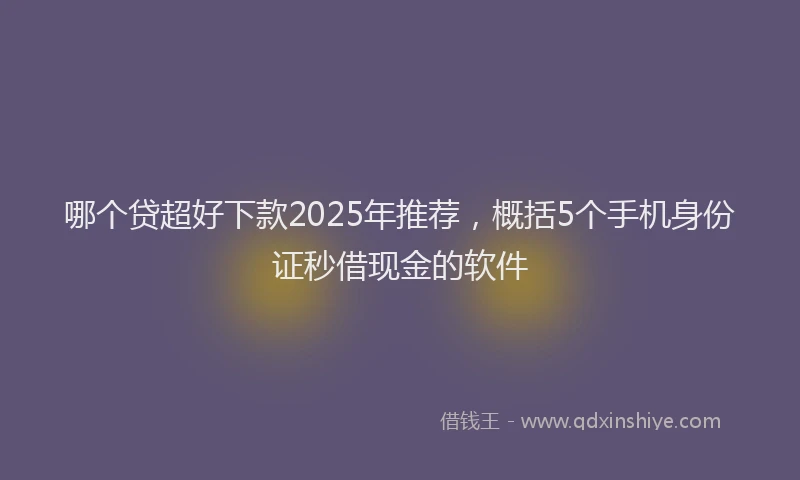 哪个贷超好下款2025年推荐，概括5个手机身份证秒借现金的软件