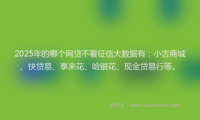 2025年的哪个网贷不看征信大数据有：小吉商城、快贷易、享来花、哈银花、现金贷易行等。