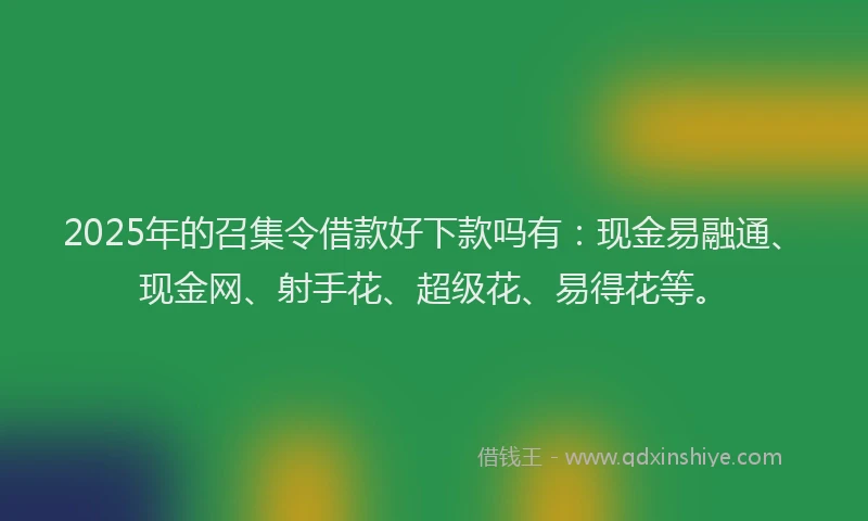 2025年的召集令借款好下款吗有：现金易融通、现金网、射手花、超级花、易得花等。