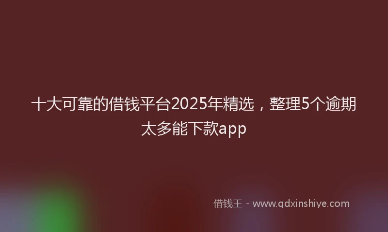 十大可靠的借钱平台2025年精选，整理5个逾期太多能下款app