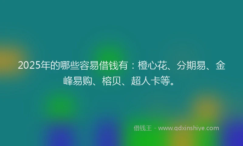 2025年的哪些容易借钱有：橙心花、分期易、金峰易购、榕贝、超人卡等。