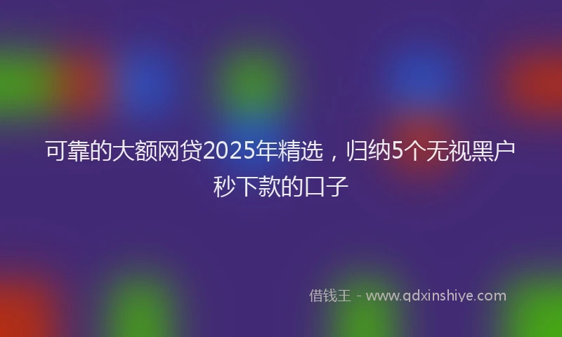 可靠的大额网贷2025年精选，归纳5个无视黑户秒下款的口子