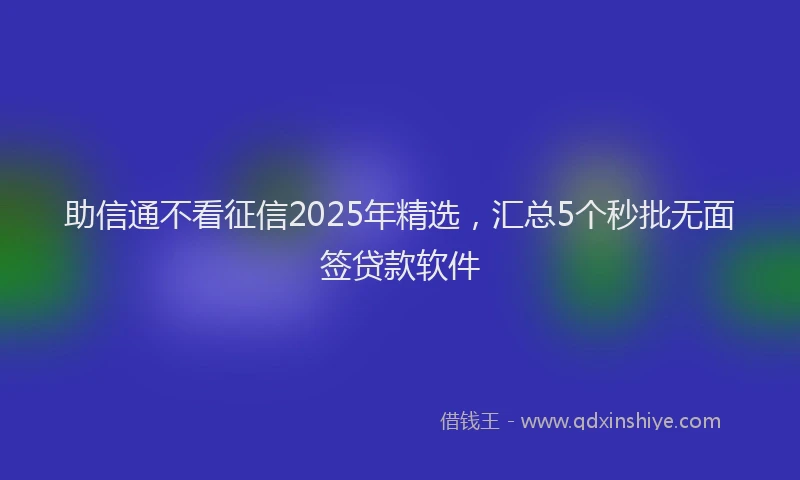 助信通不看征信2025年精选，汇总5个秒批无面签贷款软件