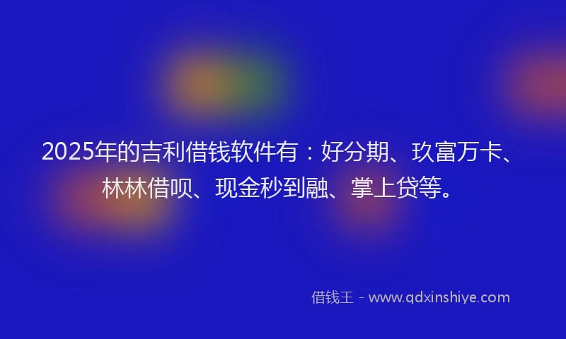 2025年的吉利借钱软件有：好分期、玖富万卡、林林借呗、现金秒到融、掌上贷等。