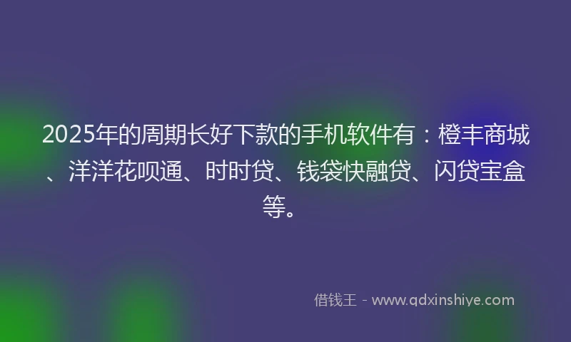 2025年的周期长好下款的手机软件有：橙丰商城、洋洋花呗通、时时贷、钱袋快融贷、闪贷宝盒等。