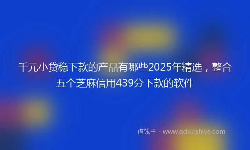 千元小贷稳下款的产品有哪些2025年精选，整合五个芝麻信用439分下款的软件