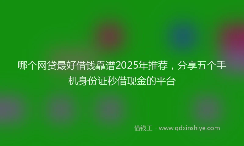 哪个网贷最好借钱靠谱2025年推荐，分享五个手机身份证秒借现金的平台