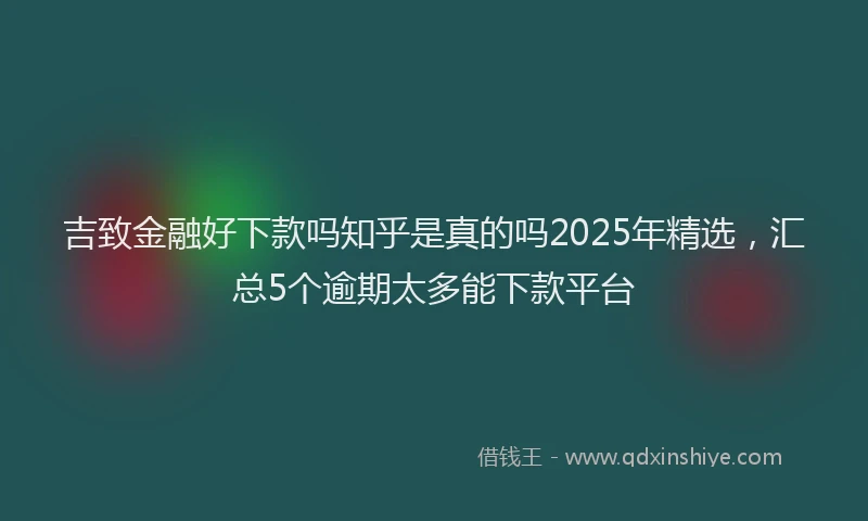 吉致金融好下款吗知乎是真的吗2025年精选，汇总5个逾期太多能下款平台