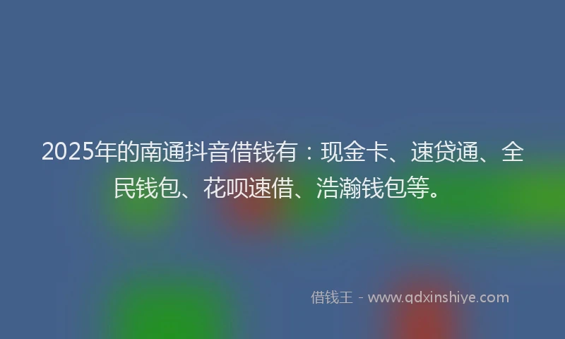 2025年的南通抖音借钱有：现金卡、速贷通、全民钱包、花呗速借、浩瀚钱包等。
