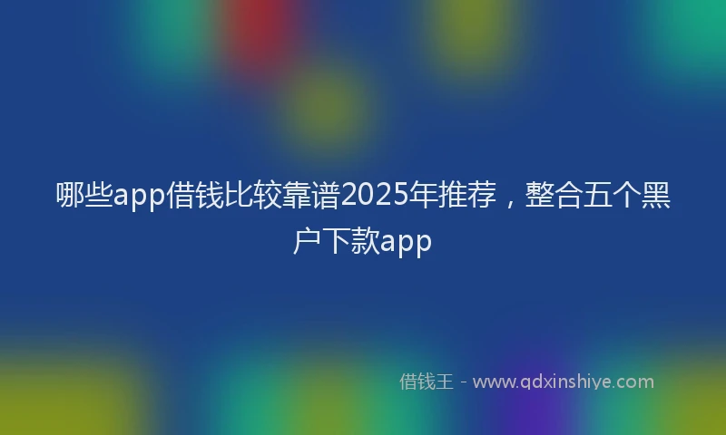 哪些app借钱比较靠谱2025年推荐，整合五个黑户下款app
