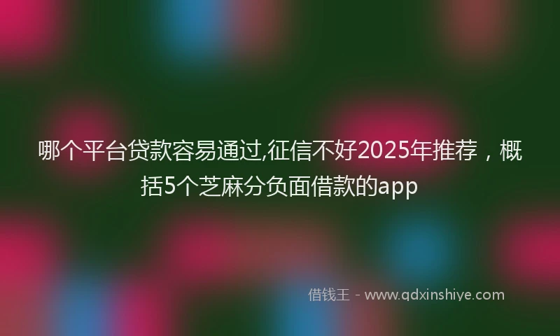 哪个平台贷款容易通过,征信不好2025年推荐，概括5个芝麻分负面借款的app